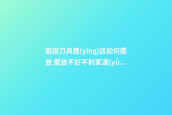 廚房刀具應(yīng)該如何擺放 擺放不好不利家運(yùn)